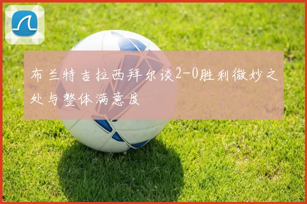 布兰特吉拉西拜尔谈2-0胜利微妙之处与整体满意度