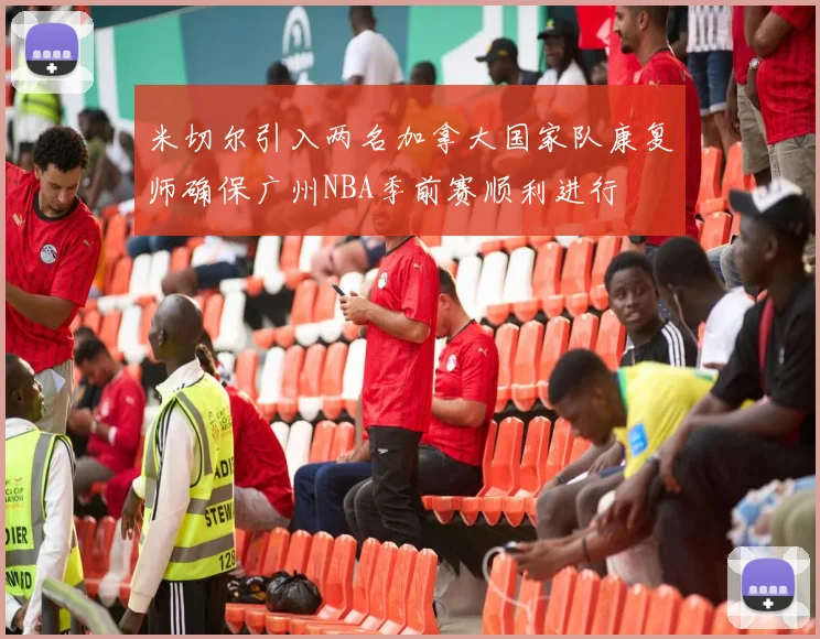 米切尔引入两名加拿大国家队康复师确保广州NBA季前赛顺利进行