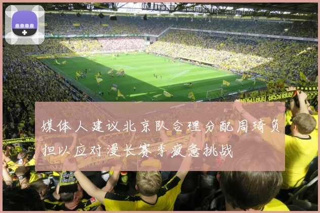 媒体人建议北京队合理分配周琦负担以应对漫长赛季疲惫挑战