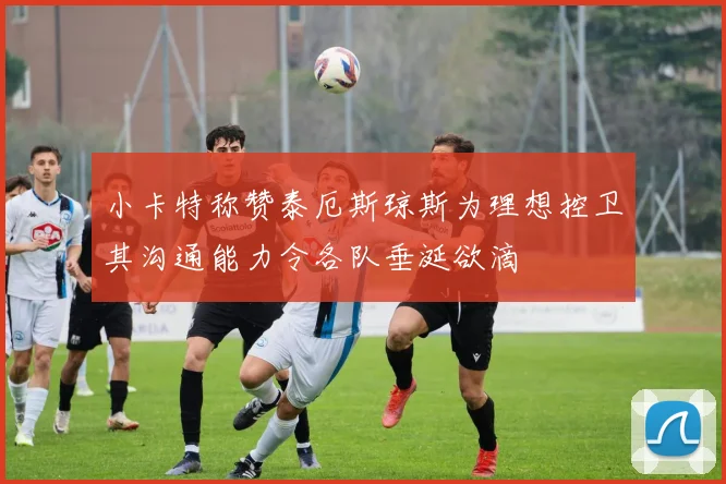 小卡特称赞泰厄斯琼斯为理想控卫其沟通能力令各队垂涎欲滴