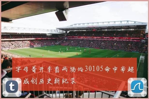 字母哥开季首两场均30105命中率超六成创历史新纪录