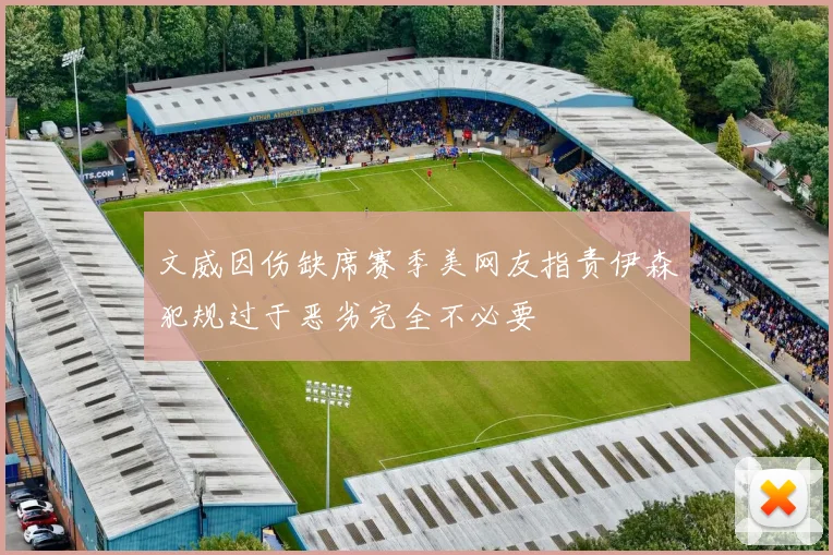 文威因伤缺席赛季美网友指责伊森犯规过于恶劣完全不必要