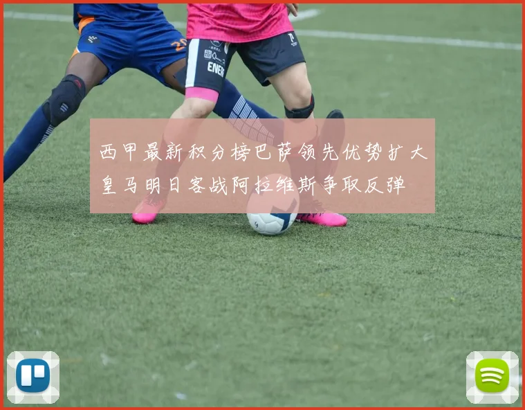 西甲最新积分榜巴萨领先优势扩大皇马明日客战阿拉维斯争取反弹