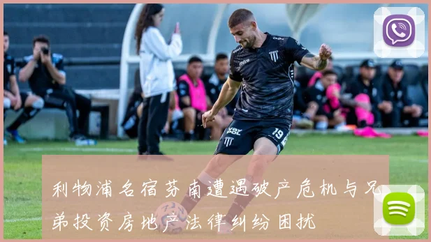 利物浦名宿芬南遭遇破产危机与兄弟投资房地产法律纠纷困扰