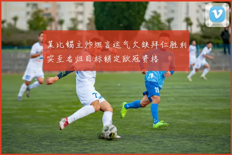 莱比锡主帅坦言运气欠缺拜仁胜利实至名归目标锁定欧冠资格