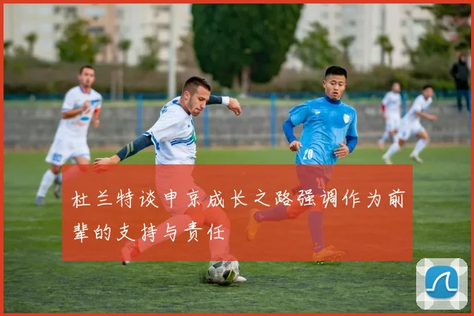 杜兰特谈申京成长之路强调作为前辈的支持与责任