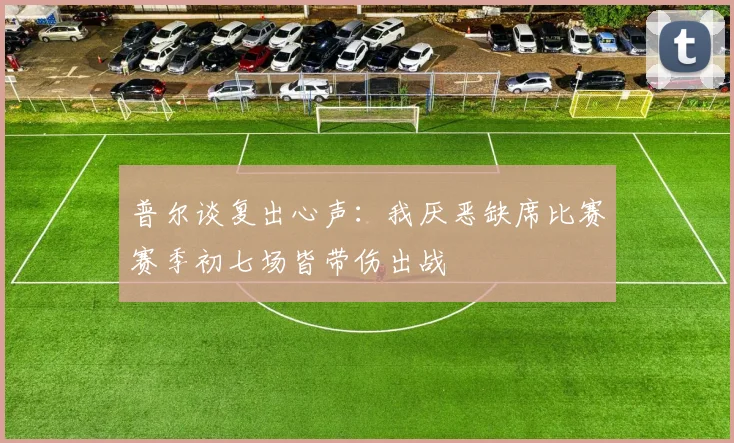 普尔谈复出心声：我厌恶缺席比赛赛季初七场皆带伤出战