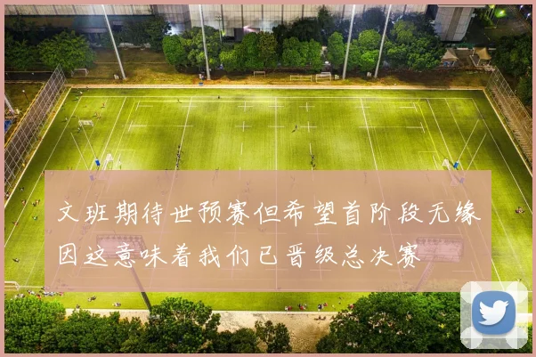 文班期待世预赛但希望首阶段无缘因这意味着我们已晋级总决赛