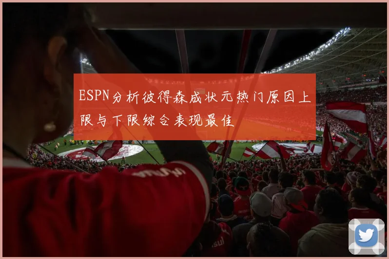 ESPN分析彼得森成状元热门原因上限与下限综合表现最佳