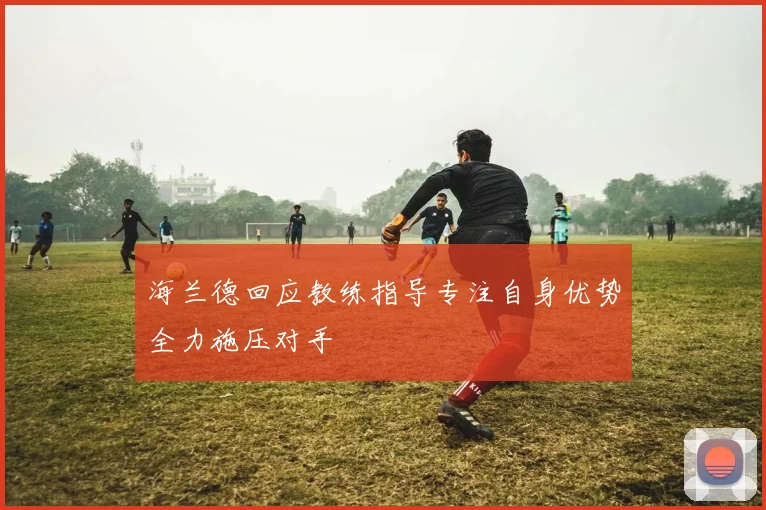 海兰德回应教练指导专注自身优势全力施压对手