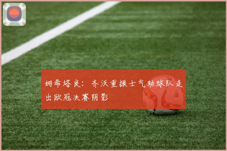 姆希塔良：齐沃重振士气助球队走出欧冠决赛阴影