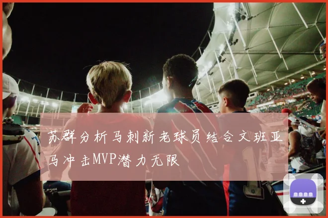 苏群分析马刺新老球员结合文班亚马冲击MVP潜力无限