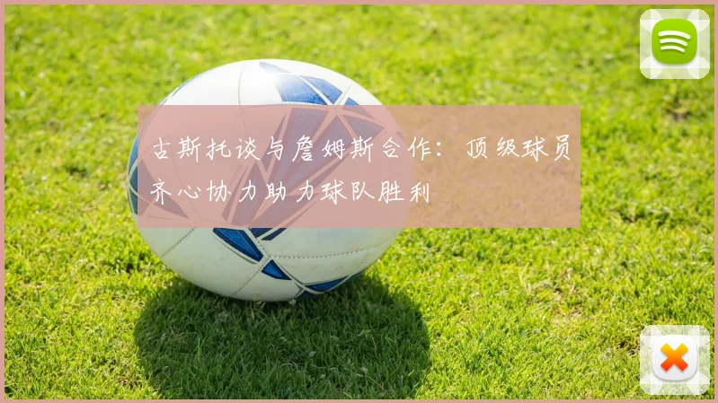 古斯托谈与詹姆斯合作：顶级球员齐心协力助力球队胜利