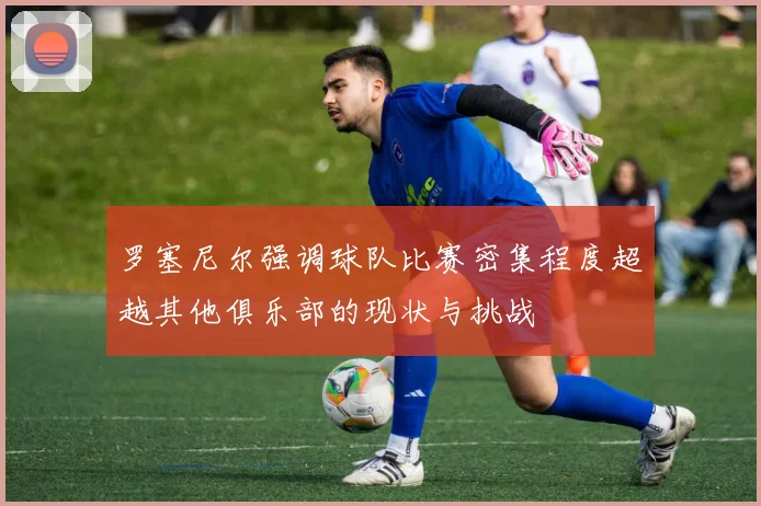 罗塞尼尔强调球队比赛密集程度超越其他俱乐部的现状与挑战