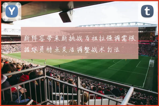 新阵容带来新挑战马祖拉强调需根据球员特点灵活调整战术打法