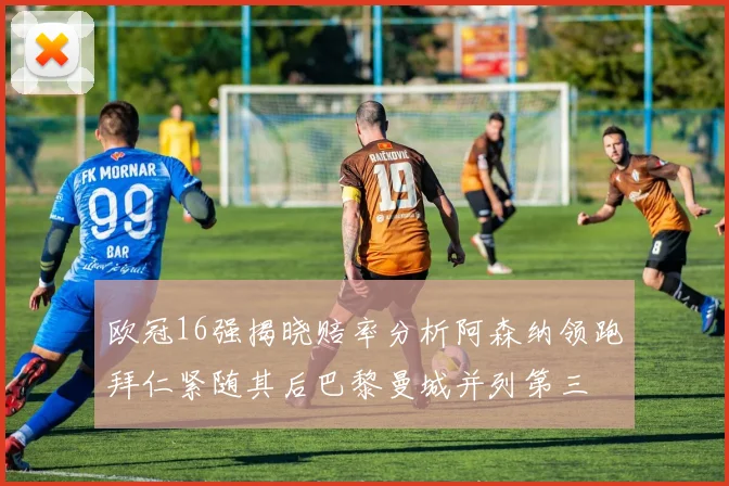 欧冠16强揭晓赔率分析阿森纳领跑拜仁紧随其后巴黎曼城并列第三