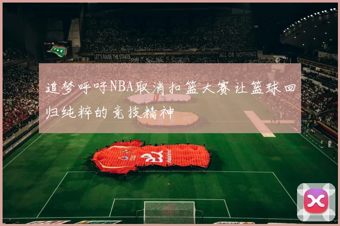 追梦呼吁NBA取消扣篮大赛让篮球回归纯粹的竞技精神