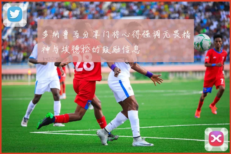 多纳鲁马分享门将心得强调无畏精神与埃德松的鼓励信息