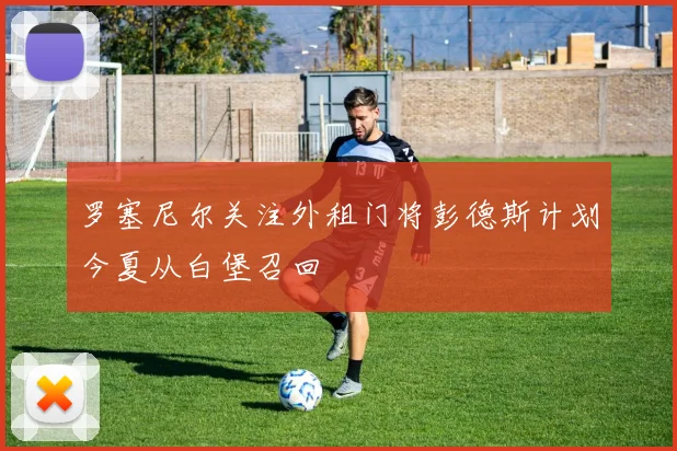 罗塞尼尔关注外租门将彭德斯计划今夏从白堡召回