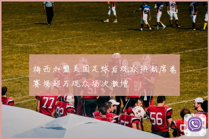 梅西加盟美国足球后观众热潮席卷赛场超万观众场次激增