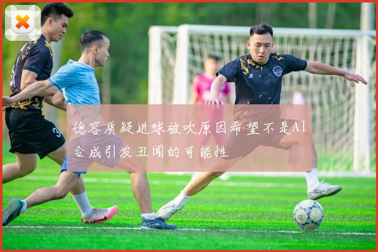 德容质疑进球被吹原因希望不是AI合成引发丑闻的可能性