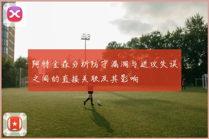阿特金森分析防守漏洞与进攻失误之间的直接关联及其影响