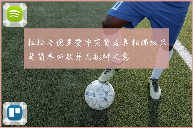 拉松与德罗赞冲突背后真相揭秘只是简单回敬并无挑衅之意