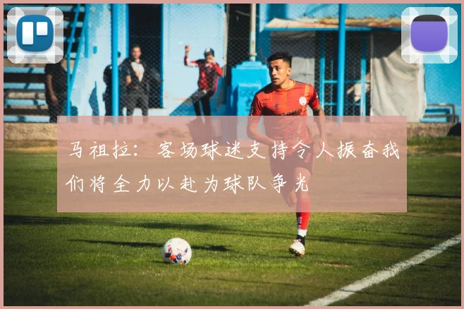 马祖拉：客场球迷支持令人振奋我们将全力以赴为球队争光