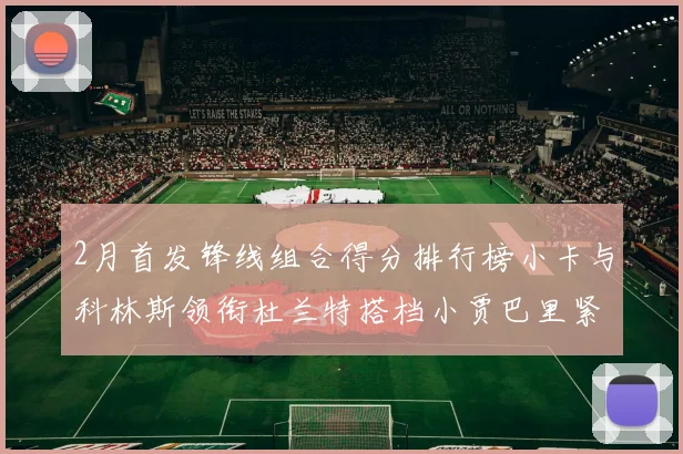 2月首发锋线组合得分排行榜小卡与科林斯领衔杜兰特搭档小贾巴里紧随其后