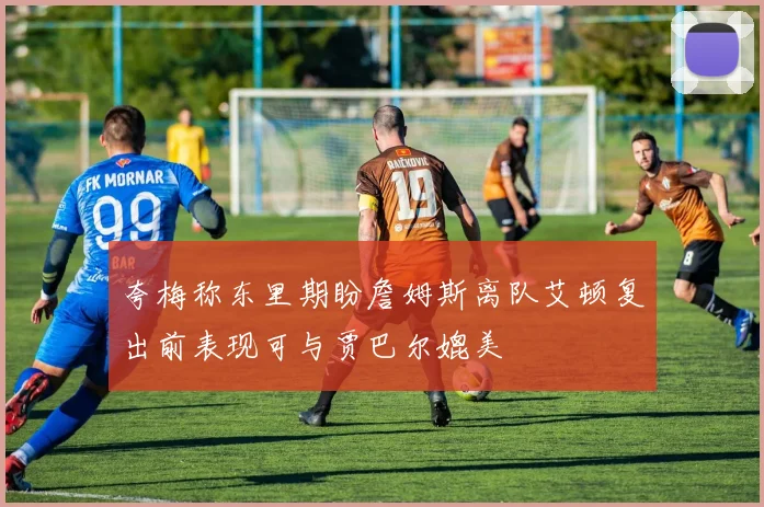 夸梅称东里期盼詹姆斯离队艾顿复出前表现可与贾巴尔媲美