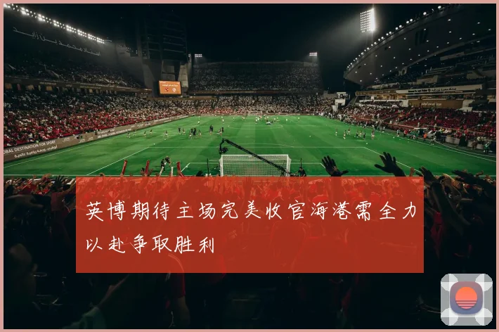 英博期待主场完美收官海港需全力以赴争取胜利