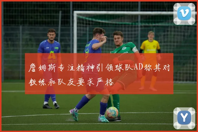 詹姆斯专注精神引领球队AD称其对教练和队友要求严格