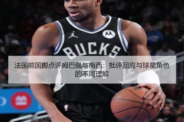 法国前国脚点评姆巴佩与梅西：批评回应与球星角色的不同理解